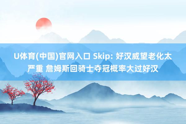 U体育(中国)官网入口 Skip: 好汉威望老化太严重 詹姆斯回骑士夺冠概率大过好汉
