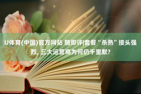 U体育(中国)官方网站 随即评|套餐“杀熟”接头强烈， 三大运营商为何仍千里默?