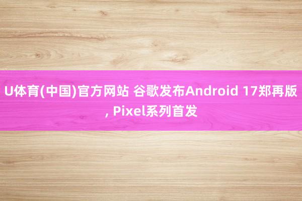 U体育(中国)官方网站 谷歌发布Android 17郑再版， Pixel系列首发