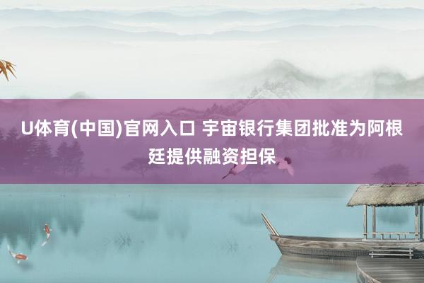 U体育(中国)官网入口 宇宙银行集团批准为阿根廷提供融资担保