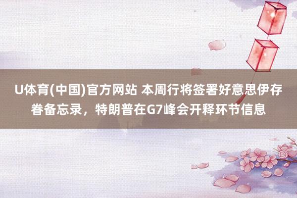 U体育(中国)官方网站 本周行将签署好意思伊存眷备忘录，特朗普在G7峰会开释环节信息
