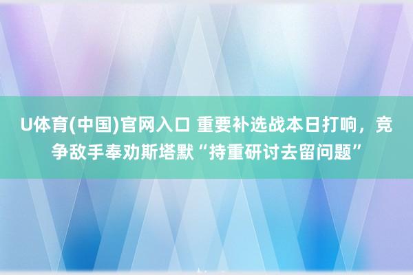 U体育(中国)官网入口 重要补选战本日打响，竞争敌手奉劝斯塔默“持重研讨去留问题”