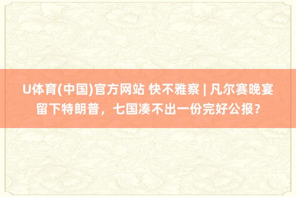 U体育(中国)官方网站 快不雅察 | 凡尔赛晚宴留下特朗普，七国凑不出一份完好公报？