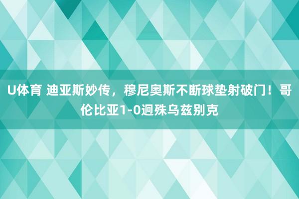 U体育 迪亚斯妙传，穆尼奥斯不断球垫射破门！哥伦比亚1-0迥殊乌兹别克