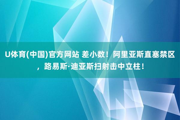 U体育(中国)官方网站 差小数！阿里亚斯直塞禁区，路易斯·迪亚斯扫射击中立柱！