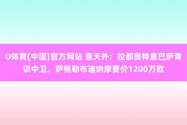 U体育(中国)官方网站 意天外：拉都奥特意巴萨青训中卫，萨格勒布迪纳摩要价1200万欧